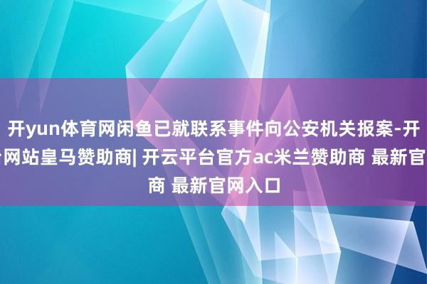 开yun体育网闲鱼已就联系事件向公安机关报案-开云平台网站皇马赞助商| 开云平台官方ac米兰赞助商 最新官网入口