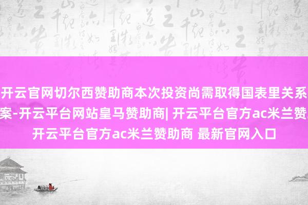 开云官网切尔西赞助商本次投资尚需取得国表里关系主宰部门审批或备案-开云平台网站皇马赞助商| 开云平台官方ac米兰赞助商 最新官网入口
