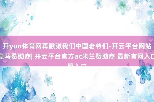 开yun体育网再瞅瞅我们中国老爷们-开云平台网站皇马赞助商| 开云平台官方ac米兰赞助商 最新官网入口