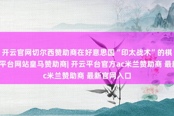 开云官网切尔西赞助商在好意思国“印太战术”的棋盘上-开云平台网站皇马赞助商| 开云平台官方ac米兰赞助商 最新官网入口