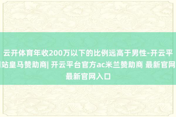 云开体育年收200万以下的比例远高于男性-开云平台网站皇马赞助商| 开云平台官方ac米兰赞助商 最新官网入口
