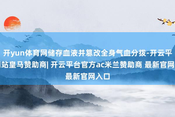 开yun体育网储存血液并篡改全身气血分拨-开云平台网站皇马赞助商| 开云平台官方ac米兰赞助商 最新官网入口