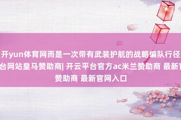 开yun体育网而是一次带有武装护航的战略编队行径-开云平台网站皇马赞助商| 开云平台官方ac米兰赞助商 最新官网入口