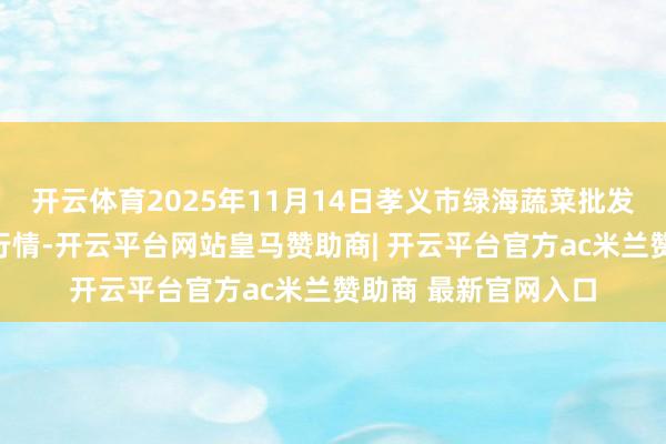 开云体育2025年11月14日孝义市绿海蔬菜批发销售有限公司价钱行情-开云平台网站皇马赞助商| 开云平台官方ac米兰赞助商 最新官网入口