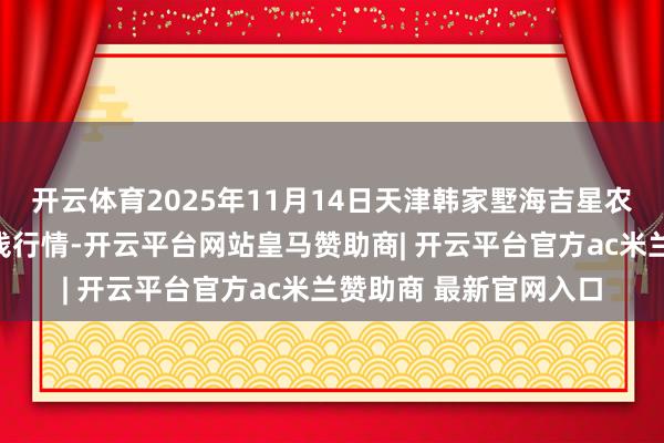 开云体育2025年11月14日天津韩家墅海吉星农家具物流有限公司价钱行情-开云平台网站皇马赞助商| 开云平台官方ac米兰赞助商 最新官网入口