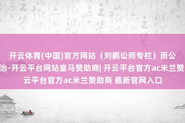 开云体育(中国)官方网站（刘鹏讼师专栏）　　而公司就在近日又被处治-开云平台网站皇马赞助商| 开云平台官方ac米兰赞助商 最新官网入口