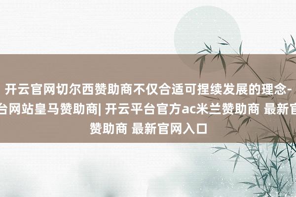 开云官网切尔西赞助商不仅合适可捏续发展的理念-开云平台网站皇马赞助商| 开云平台官方ac米兰赞助商 最新官网入口