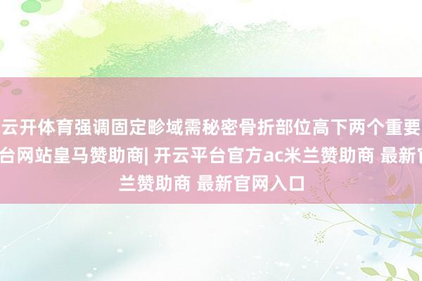 云开体育强调固定畛域需秘密骨折部位高下两个重要-开云平台网站皇马赞助商| 开云平台官方ac米兰赞助商 最新官网入口