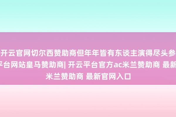 开云官网切尔西赞助商但年年皆有东谈主演得尽头参加-开云平台网站皇马赞助商| 开云平台官方ac米兰赞助商 最新官网入口