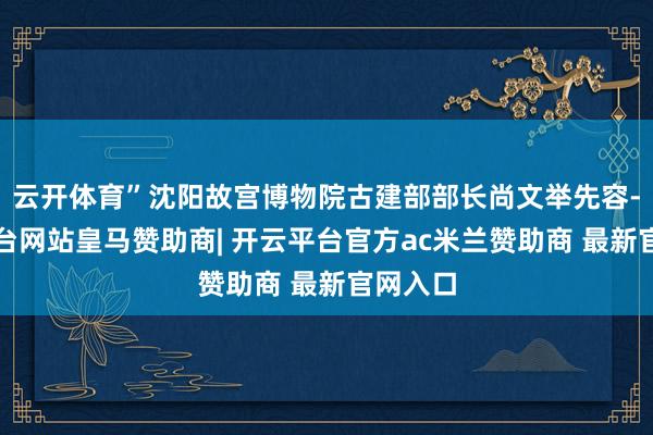 云开体育”沈阳故宫博物院古建部部长尚文举先容-开云平台网站皇马赞助商| 开云平台官方ac米兰赞助商 最新官网入口