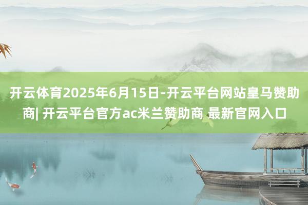 开云体育2025年6月15日-开云平台网站皇马赞助商| 开云平台官方ac米兰赞助商 最新官网入口