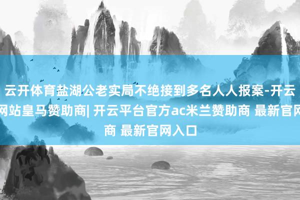 云开体育盐湖公老实局不绝接到多名人人报案-开云平台网站皇马赞助商| 开云平台官方ac米兰赞助商 最新官网入口