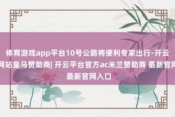 体育游戏app平台10号公路将便利专家出行-开云平台网站皇马赞助商| 开云平台官方ac米兰赞助商 最新官网入口
