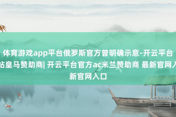 体育游戏app平台俄罗斯官方曾明确示意-开云平台网站皇马赞助商| 开云平台官方ac米兰赞助商 最新官网入口