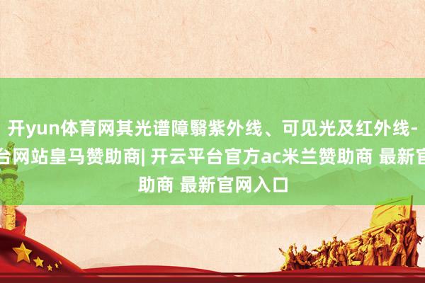 开yun体育网其光谱障翳紫外线、可见光及红外线-开云平台网站皇马赞助商| 开云平台官方ac米兰赞助商 最新官网入口