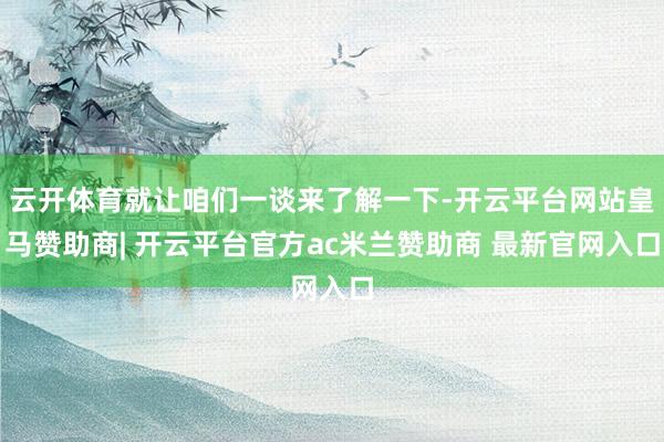 云开体育就让咱们一谈来了解一下-开云平台网站皇马赞助商| 开云平台官方ac米兰赞助商 最新官网入口