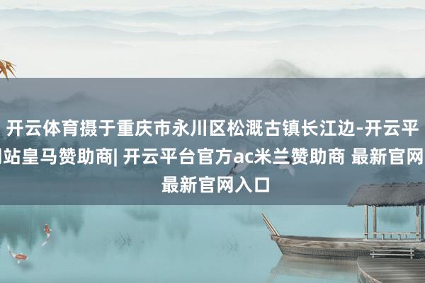 开云体育摄于重庆市永川区松溉古镇长江边-开云平台网站皇马赞助商| 开云平台官方ac米兰赞助商 最新官网入口