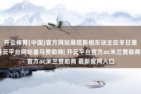 开云体育(中国)官方网站展现影相东谈主在冬日里的所见所感-开云平台网站皇马赞助商| 开云平台官方ac米兰赞助商 最新官网入口