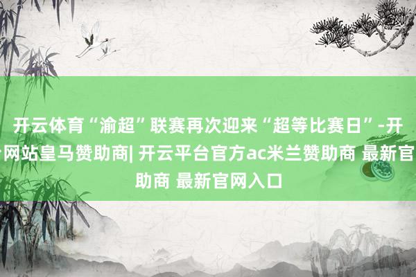 开云体育“渝超”联赛再次迎来“超等比赛日”-开云平台网站皇马赞助商| 开云平台官方ac米兰赞助商 最新官网入口