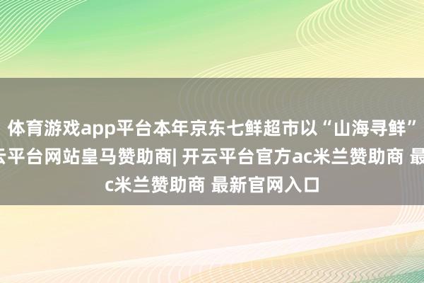 体育游戏app平台本年京东七鲜超市以“山海寻鲜”为主题-开云平台网站皇马赞助商| 开云平台官方ac米兰赞助商 最新官网入口