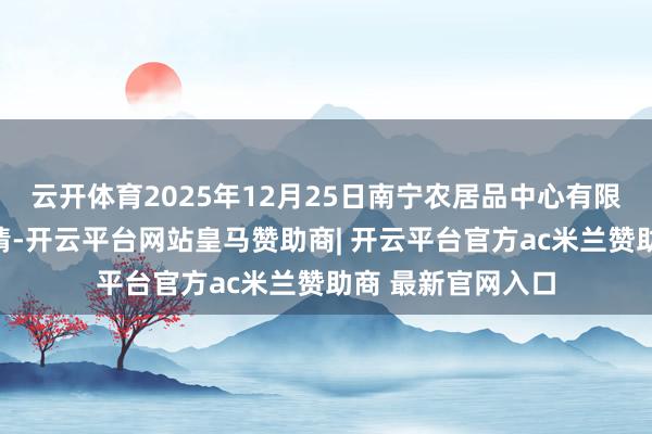 云开体育2025年12月25日南宁农居品中心有限攀扯公司价钱行情-开云平台网站皇马赞助商| 开云平台官方ac米兰赞助商 最新官网入口