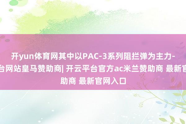 开yun体育网其中以PAC-3系列阻拦弹为主力-开云平台网站皇马赞助商| 开云平台官方ac米兰赞助商 最新官网入口