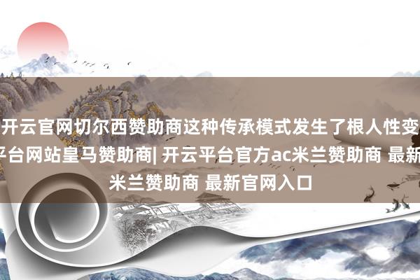 开云官网切尔西赞助商这种传承模式发生了根人性变化-开云平台网站皇马赞助商| 开云平台官方ac米兰赞助商 最新官网入口