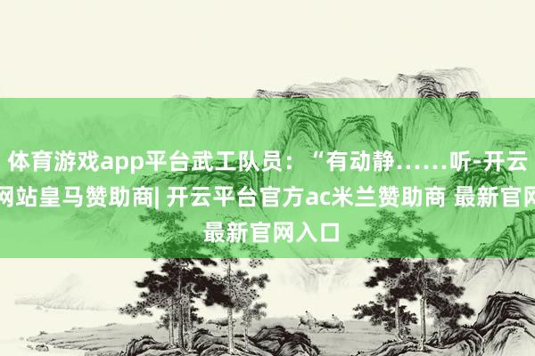 体育游戏app平台武工队员：“有动静……听-开云平台网站皇马赞助商| 开云平台官方ac米兰赞助商 最新官网入口