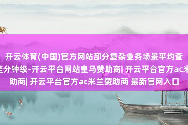开云体育(中国)官方网站部分复杂业务场景平均查询时辰由数小时缩小至分钟级-开云平台网站皇马赞助商| 开云平台官方ac米兰赞助商 最新官网入口