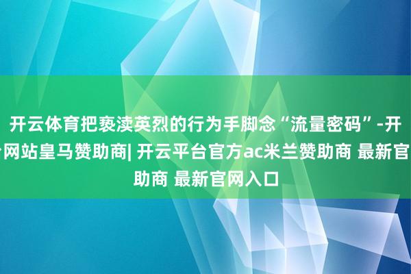 开云体育把亵渎英烈的行为手脚念“流量密码”-开云平台网站皇马赞助商| 开云平台官方ac米兰赞助商 最新官网入口