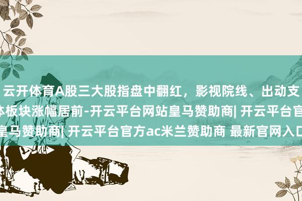 云开体育A股三大股指盘中翻红，影视院线、出动支付、短剧游戏、半导体板块涨幅居前-开云平台网站皇马赞助商| 开云平台官方ac米兰赞助商 最新官网入口