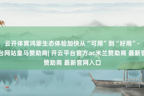 云开体育鸿蒙生态体验加快从“可用”到“好用”-开云平台网站皇马赞助商| 开云平台官方ac米兰赞助商 最新官网入口