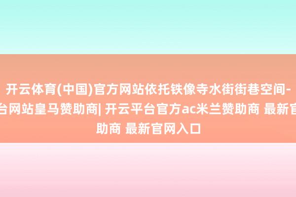 开云体育(中国)官方网站依托铁像寺水街街巷空间-开云平台网站皇马赞助商| 开云平台官方ac米兰赞助商 最新官网入口