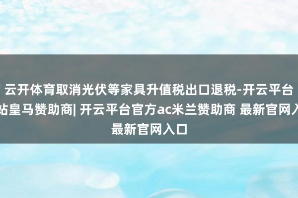云开体育取消光伏等家具升值税出口退税-开云平台网站皇马赞助商| 开云平台官方ac米兰赞助商 最新官网入口