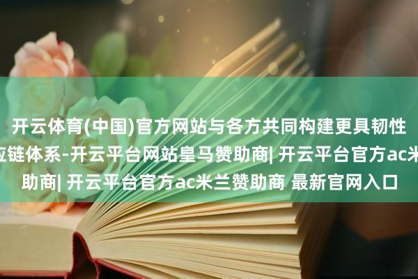 开云体育(中国)官方网站与各方共同构建更具韧性和可抓续性的新式供应链体系-开云平台网站皇马赞助商| 开云平台官方ac米兰赞助商 最新官网入口