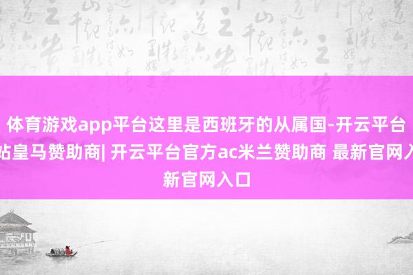 体育游戏app平台这里是西班牙的从属国-开云平台网站皇马赞助商| 开云平台官方ac米兰赞助商 最新官网入口