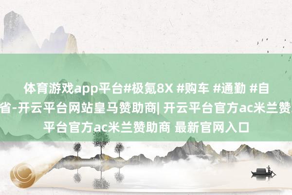 体育游戏app平台#极氪8X #购车 #通勤 #自驾游发布于：江西省-开云平台网站皇马赞助商| 开云平台官方ac米兰赞助商 最新官网入口
