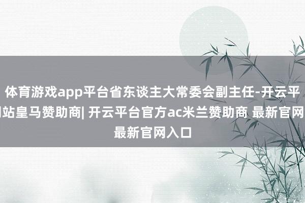 体育游戏app平台省东谈主大常委会副主任-开云平台网站皇马赞助商| 开云平台官方ac米兰赞助商 最新官网入口