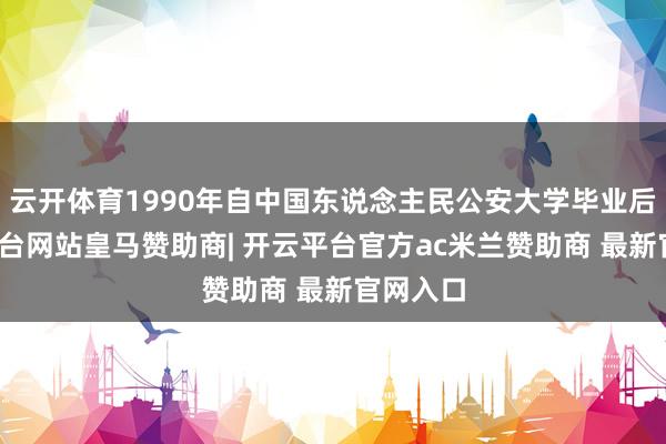 云开体育1990年自中国东说念主民公安大学毕业后-开云平台网站皇马赞助商| 开云平台官方ac米兰赞助商 最新官网入口