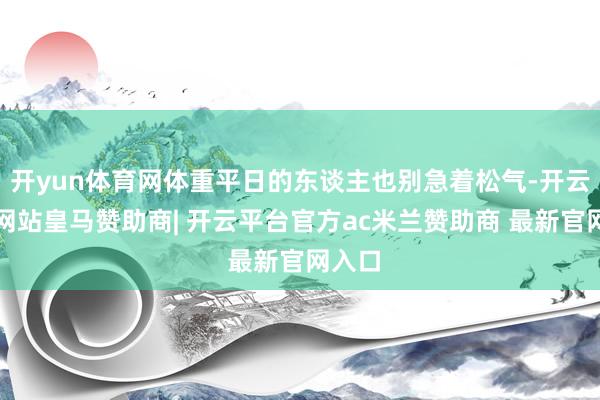 开yun体育网体重平日的东谈主也别急着松气-开云平台网站皇马赞助商| 开云平台官方ac米兰赞助商 最新官网入口