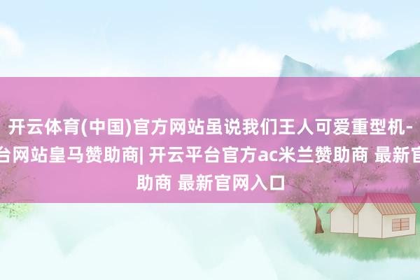 开云体育(中国)官方网站虽说我们王人可爱重型机-开云平台网站皇马赞助商| 开云平台官方ac米兰赞助商 最新官网入口