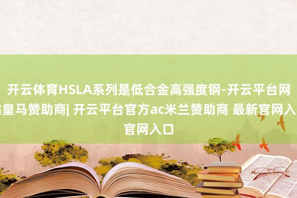 开云体育HSLA系列是低合金高强度钢-开云平台网站皇马赞助商| 开云平台官方ac米兰赞助商 最新官网入口