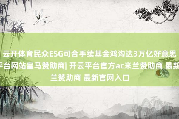 云开体育民众ESG可合手续基金鸿沟达3万亿好意思元-开云平台网站皇马赞助商| 开云平台官方ac米兰赞助商 最新官网入口