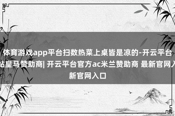 体育游戏app平台扫数热菜上桌皆是凉的-开云平台网站皇马赞助商| 开云平台官方ac米兰赞助商 最新官网入口