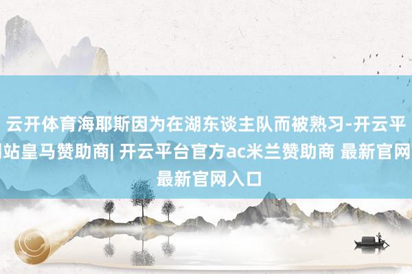 云开体育海耶斯因为在湖东谈主队而被熟习-开云平台网站皇马赞助商| 开云平台官方ac米兰赞助商 最新官网入口