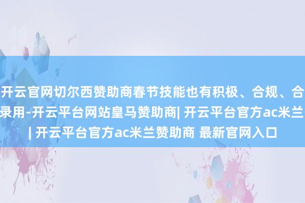 开云官网切尔西赞助商春节技能也有积极、合规、合理的排产以保险客户录用-开云平台网站皇马赞助商| 开云平台官方ac米兰赞助商 最新官网入口