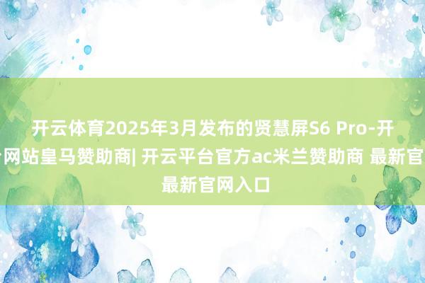 开云体育2025年3月发布的贤慧屏S6 Pro-开云平台网站皇马赞助商| 开云平台官方ac米兰赞助商 最新官网入口