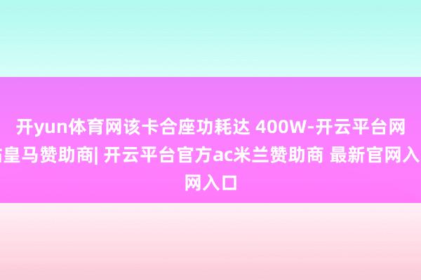 开yun体育网该卡合座功耗达 400W-开云平台网站皇马赞助商| 开云平台官方ac米兰赞助商 最新官网入口